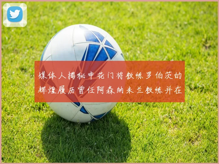 媒体人揭秘申花门将教练罗伯茨的辉煌履历曾任阿森纳米兰教练并在华夏执教