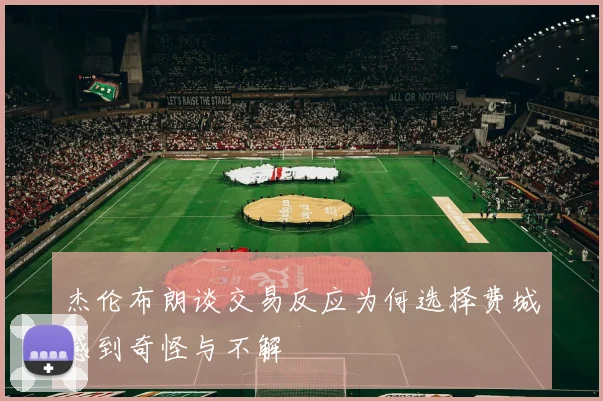 杰伦布朗谈交易反应为何选择费城感到奇怪与不解