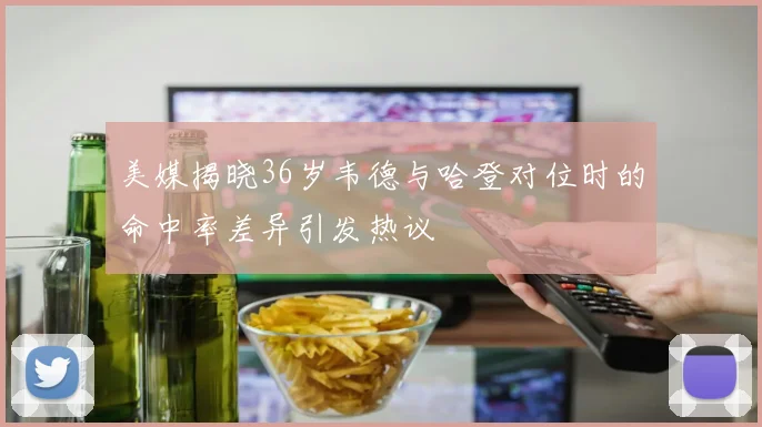 美媒揭晓36岁韦德与哈登对位时的命中率差异引发热议