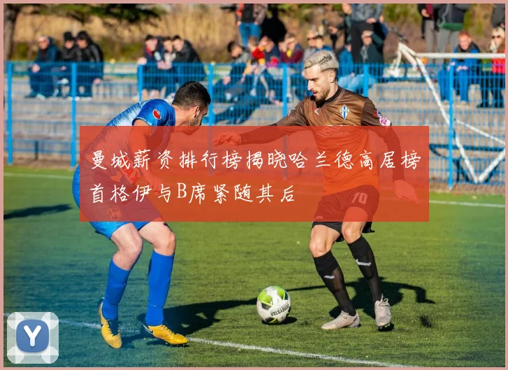 曼城薪资排行榜揭晓哈兰德高居榜首格伊与B席紧随其后