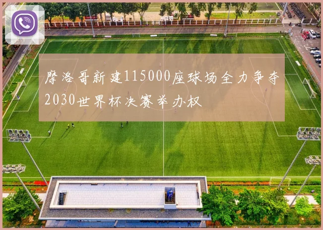 摩洛哥新建115000座球场全力争夺2030世界杯决赛举办权