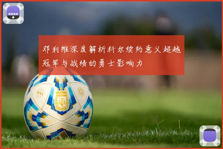 邓利维深度解析科尔续约意义超越冠军与战绩的勇士影响力