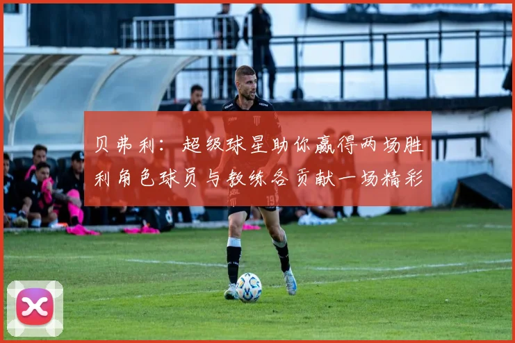贝弗利：超级球星助你赢得两场胜利角色球员与教练各贡献一场精彩表现