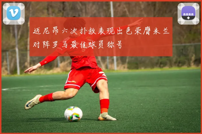 迈尼昂六次扑救表现出色荣膺米兰对阵罗马最佳球员称号