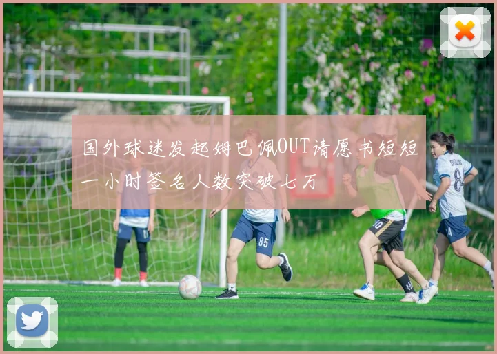 国外球迷发起姆巴佩OUT请愿书短短一小时签名人数突破七万