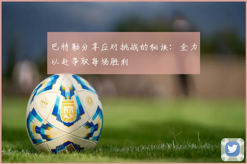 巴特勒分享应对挑战的秘诀：全力以赴争取每场胜利