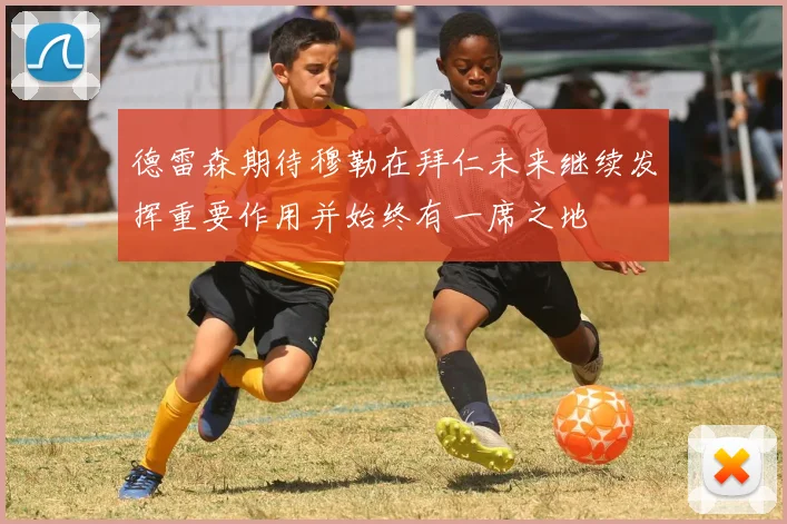 德雷森期待穆勒在拜仁未来继续发挥重要作用并始终有一席之地