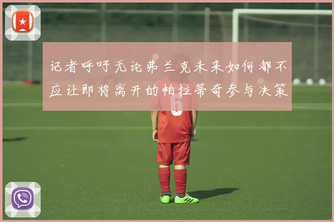 记者呼吁无论弗兰克未来如何都不应让即将离开的帕拉蒂奇参与决策