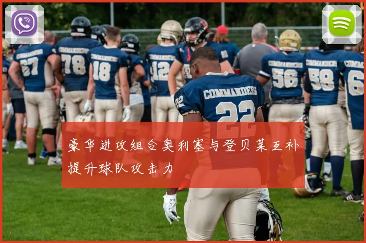 豪华进攻组合奥利塞与登贝莱互补提升球队攻击力