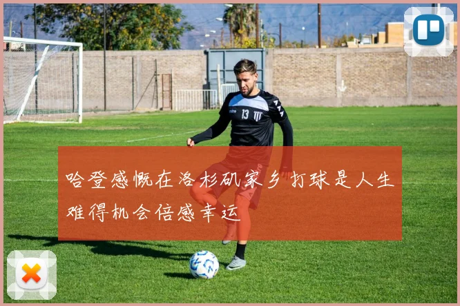 哈登感慨在洛杉矶家乡打球是人生难得机会倍感幸运