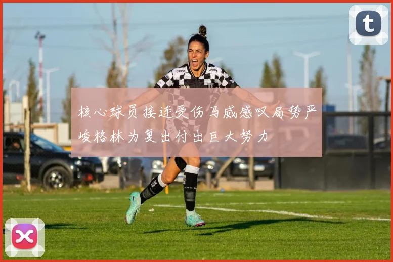 核心球员接连受伤马威感叹局势严峻格林为复出付出巨大努力