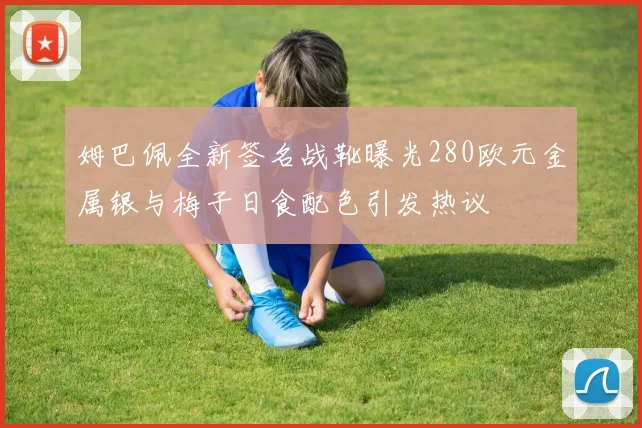 姆巴佩全新签名战靴曝光280欧元金属银与梅子日食配色引发热议