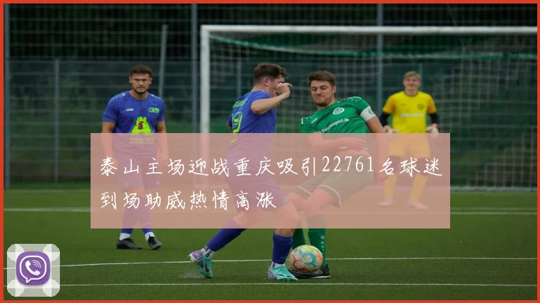 泰山主场迎战重庆吸引22761名球迷到场助威热情高涨