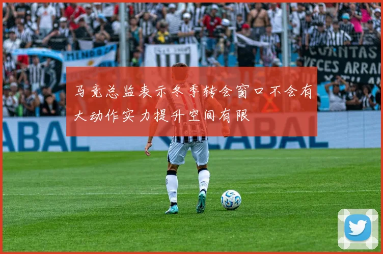 马竞总监表示冬季转会窗口不会有大动作实力提升空间有限