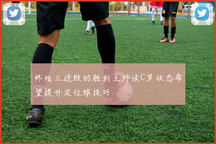 终结三连败的胜利主帅谈C罗状态希望提升定位球技巧