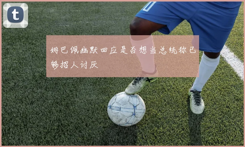 姆巴佩幽默回应是否想当总统称已够招人讨厌