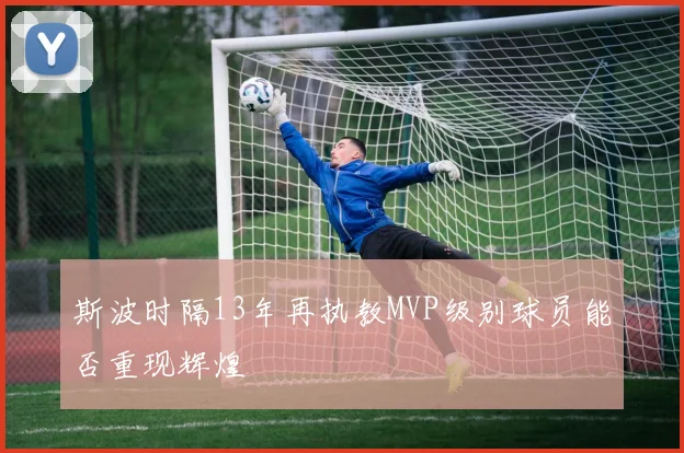 斯波时隔13年再执教MVP级别球员能否重现辉煌