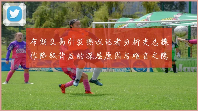 布朗交易引发热议记者分析史总操作降级背后的深层原因与难言之隐