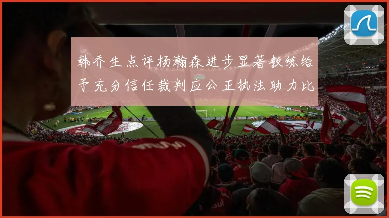 韩乔生点评杨瀚森进步显著教练给予充分信任裁判应公正执法助力比赛发展
