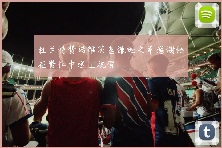 杜兰特赞诺维茨基谦逊之举感谢他在繁忙中送上祝贺