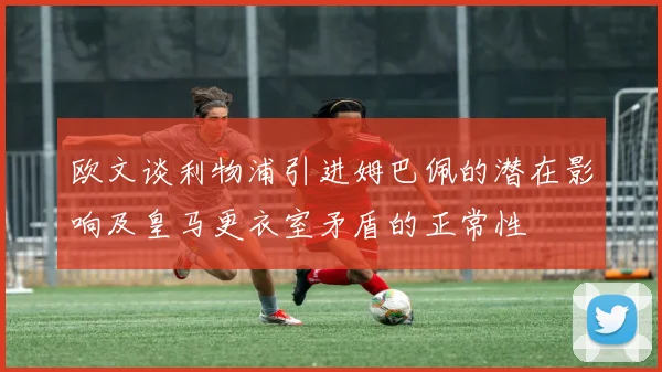欧文谈利物浦引进姆巴佩的潜在影响及皇马更衣室矛盾的正常性