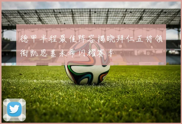 德甲半程最佳阵容揭晓拜仁五将领衔凯恩基米希闪耀赛季