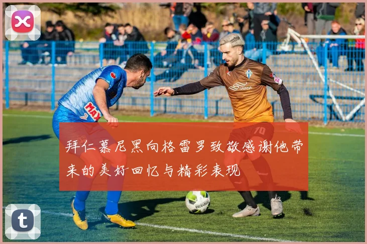 拜仁慕尼黑向格雷罗致敬感谢他带来的美好回忆与精彩表现