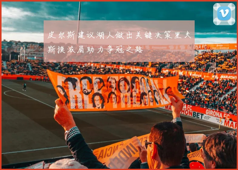 皮尔斯建议湖人做出关键决策里夫斯换浓眉助力争冠之路
