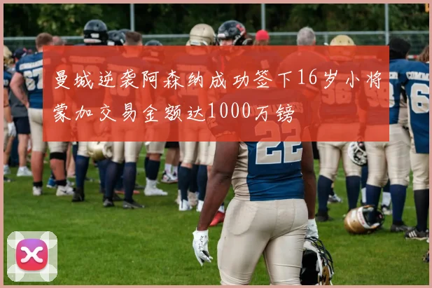 曼城逆袭阿森纳成功签下16岁小将蒙加交易金额达1000万镑