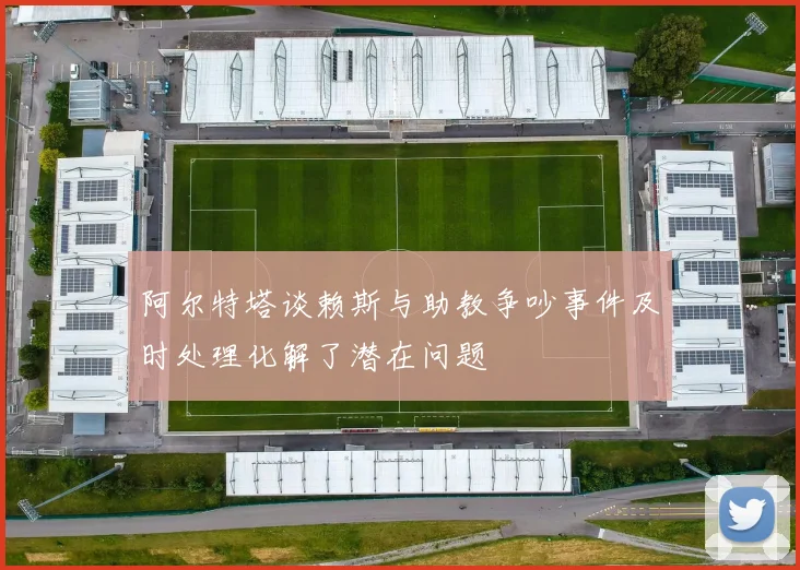 阿尔特塔谈赖斯与助教争吵事件及时处理化解了潜在问题