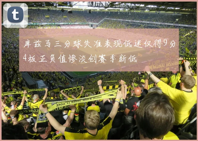 库兹马三分球失准表现低迷仅得9分4板正负值惨淡创赛季新低